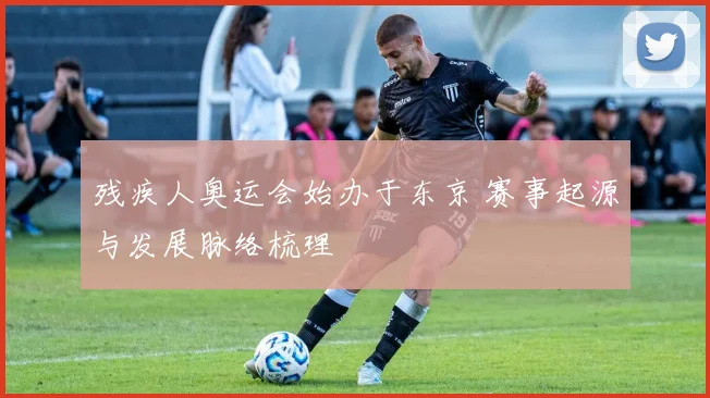 残疾人奥运会始办于东京 赛事起源与发展脉络梳理