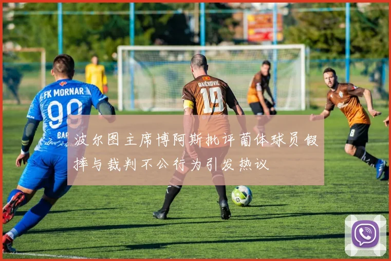 波尔图主席博阿斯批评葡体球员假摔与裁判不公行为引发热议